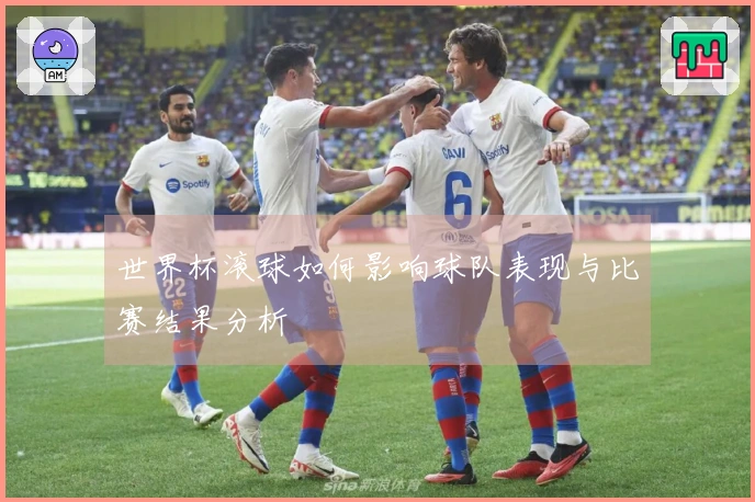 世界杯滚球如何影响球队表现与比赛结果分析