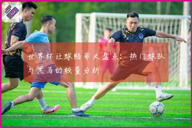 世界杯让球赔率大盘点：热门球队与黑马的较量分析