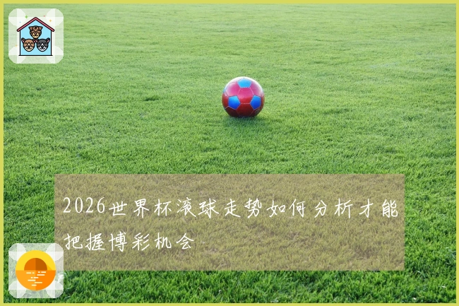 2026世界杯滚球走势如何分析才能把握博彩机会