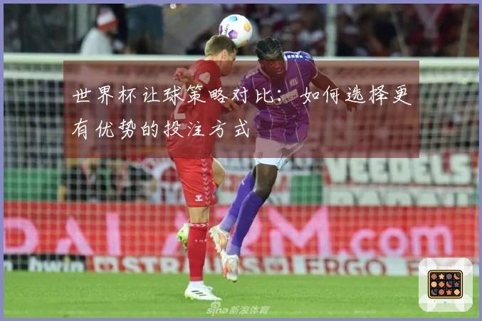 世界杯让球策略对比：如何选择更有优势的投注方式