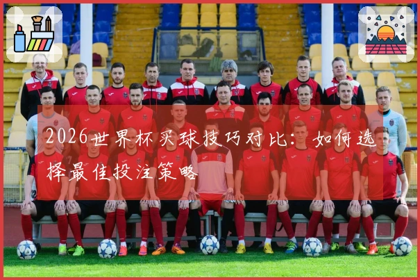 2026世界杯买球技巧对比：如何选择最佳投注策略