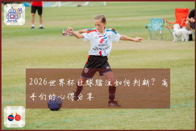 2026世界杯让球赌注如何判断？高手们的心得分享