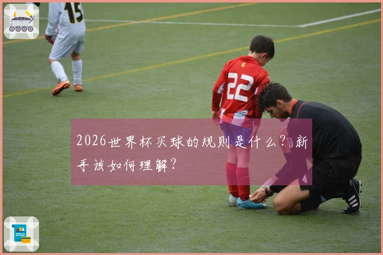 2026世界杯买球的规则是什么？新手该如何理解？