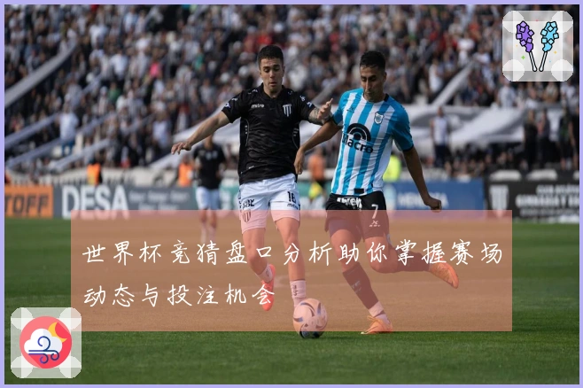 世界杯竞猜盘口分析助你掌握赛场动态与投注机会