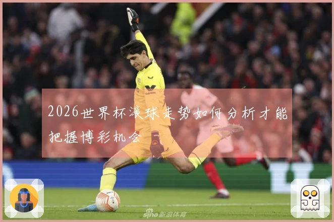 2026世界杯滚球走势如何分析才能把握博彩机会