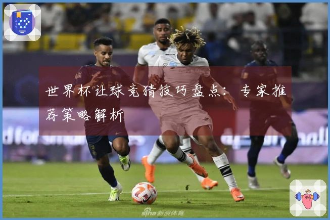 世界杯让球竞猜技巧盘点：专家推荐策略解析