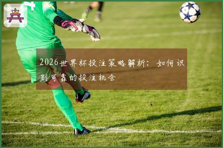 2026世界杯投注策略解析：如何识别可靠的投注机会