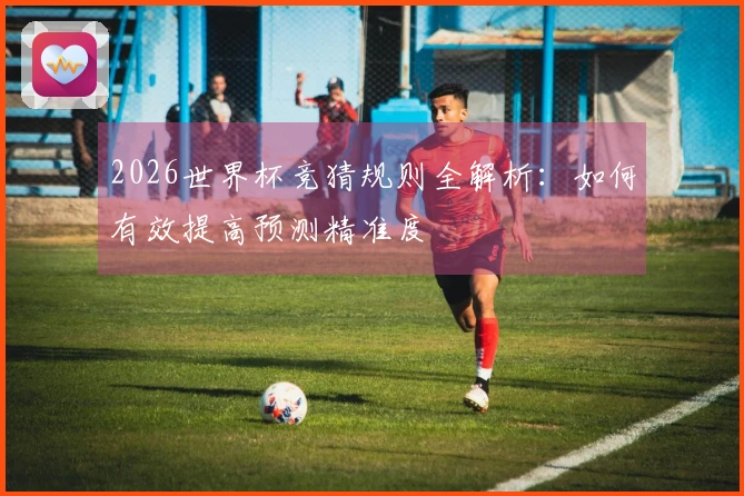 2026世界杯竞猜规则全解析：如何有效提高预测精准度