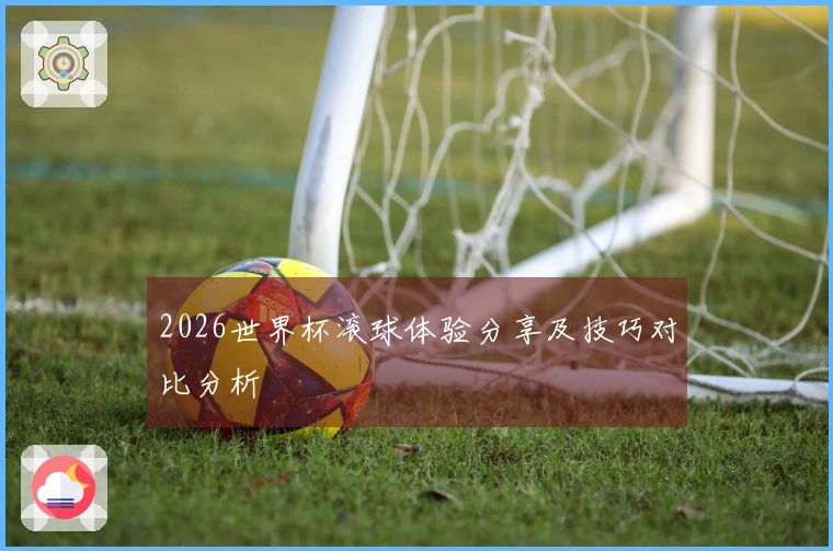 2026世界杯滚球体验分享及技巧对比分析