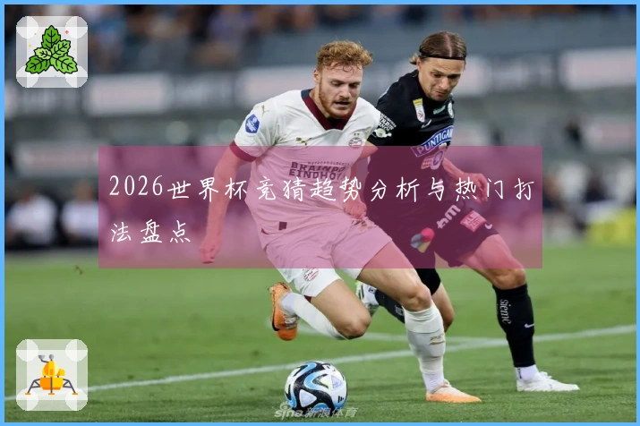 2026世界杯竞猜趋势分析与热门打法盘点