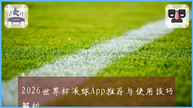 2026世界杯滚球App推荐与使用技巧解析